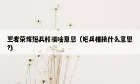 王者荣耀短兵相接啥意思（短兵相接什么意思?）