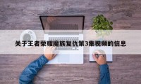 关于王者荣耀魔族复仇第3集视频的信息