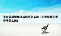 王者荣耀荣耀以后称号怎么改（王者荣耀王者称号怎么改）