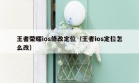 王者荣耀ios修改定位（王者ios定位怎么改）