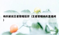 嗨氏解说王者荣耀后羿（王者荣耀嗨氏直播间）