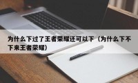 为什么下过了王者荣耀还可以下（为什么下不下来王者荣耀）