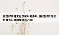 微信好友聊天记录可以同步吗（微信好友可以把聊天记录同步给自己吗）