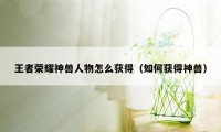 王者荣耀神兽人物怎么获得（如何获得神兽）