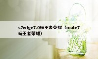 s7edge7.0玩王者荣耀（mate7玩王者荣耀）