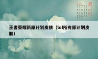 王者荣耀新原计划皮肤（lol所有原计划皮肤）