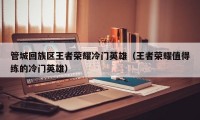 管城回族区王者荣耀冷门英雄（王者荣耀值得练的冷门英雄）