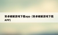 安卓破解游戏下载app（安卓破解游戏下载APP）