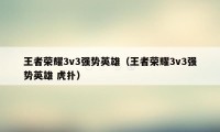 王者荣耀3v3强势英雄（王者荣耀3v3强势英雄 虎扑）