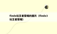 findx玩王者荣耀的图片（findx3玩王者荣耀）