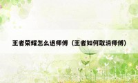 王者荣耀怎么退师傅（王者如何取消师傅）