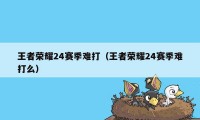 王者荣耀24赛季难打（王者荣耀24赛季难打么）