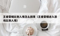 王者荣耀比别人慢怎么回事（王者荣耀进入游戏比别人慢）