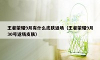 王者荣耀9月有什么皮肤返场（王者荣耀9月30号返场皮肤）