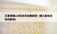 王者荣耀s26铭文改动要解锁（第三套铭文如何解锁）