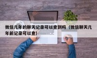 微信几年的聊天记录可以查到吗（微信聊天几年前记录可以查）