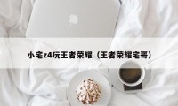 小宅z4玩王者荣耀（王者荣耀宅哥）