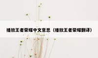 播放王者荣耀中文意思（播放王者荣耀翻译）