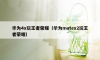 华为4x玩王者荣耀（华为matex2玩王者荣耀）