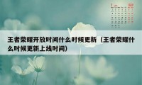 王者荣耀开放时间什么时候更新（王者荣耀什么时候更新上线时间）