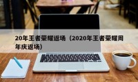 20年王者荣耀返场（2020年王者荣耀周年庆返场）