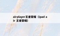 airplayer王者荣耀（ipad air 王者荣耀）