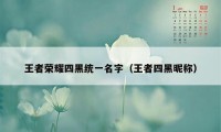 王者荣耀四黑统一名字（王者四黑昵称）