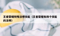 王者荣耀特殊法师技能（王者荣耀有四个技能的法师）