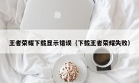 王者荣耀下载显示错误（下载王者荣耀失败）