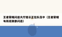 王者荣耀闪退大厅提示正在队伍中（王者荣耀每局结束都闪退）