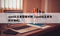 ipad玩王者荣耀手柄（ipad玩王者支持手柄吗）