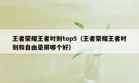 王者荣耀王者时刻top5（王者荣耀王者时刻和自由录屏哪个好）