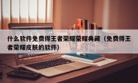 什么软件免费得王者荣耀荣耀典藏（免费得王者荣耀皮肤的软件）