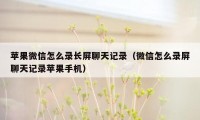 苹果微信怎么录长屏聊天记录（微信怎么录屏聊天记录苹果手机）