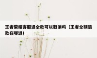 王者荣耀客服退全款可以取消吗（王者全额退款在哪退）