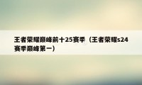 王者荣耀巅峰前十25赛季（王者荣耀s24赛季巅峰第一）