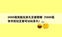 6000毫安能玩多久王者荣耀（5000毫安手机玩王者可以玩多久）