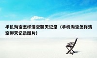 手机淘宝怎样清空聊天记录（手机淘宝怎样清空聊天记录图片）