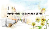 湖南iptv破解（湖南iptv破解版下载）