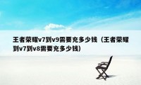 王者荣耀v7到v9需要充多少钱（王者荣耀到v7到v8需要充多少钱）