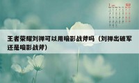 王者荣耀刘禅可以用暗影战斧吗（刘禅出破军还是暗影战斧）