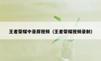 王者荣耀中录屏视频（王者荣耀视频录制）