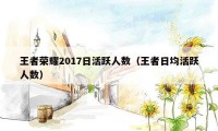 王者荣耀2017日活跃人数（王者日均活跃人数）