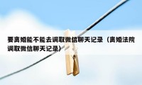 要离婚能不能去调取微信聊天记录（离婚法院调取微信聊天记录）