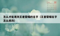 怎么才能更改王者荣耀的名字（王者荣耀名字怎么修改）