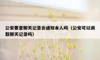 公安要查聊天记录会通知本人吗（公安可以调取聊天记录吗）