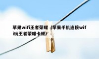 苹果wifi王者荣耀（苹果手机连接wifi玩王者荣耀卡顿）