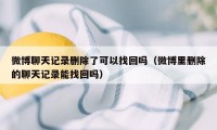 微博聊天记录删除了可以找回吗（微博里删除的聊天记录能找回吗）