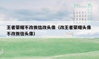 王者荣耀不改微信改头像（改王者荣耀头像 不改微信头像）