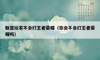 联盟玩家不会打王者荣耀（你会不会打王者荣耀吗）